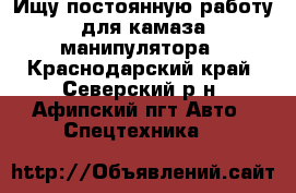 Ищу постоянную работу для камаза манипулятора - Краснодарский край, Северский р-н, Афипский пгт Авто » Спецтехника   